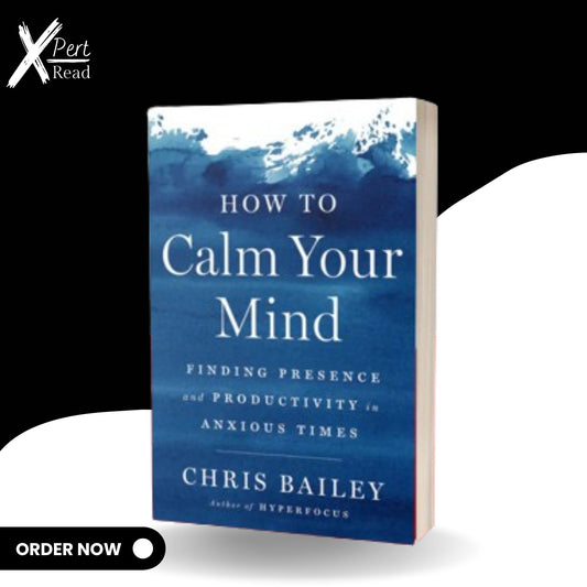 How to Calm Your Mind Finding Presence and Productivity in Anxious Times By Chris Bailey